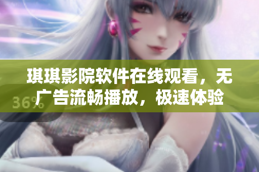 琪琪影院軟件在線觀看，無(wú)廣告流暢播放，極速體驗(yàn)