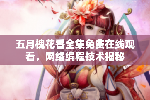 五月槐花香全集免費(fèi)在線觀看，網(wǎng)絡(luò)編程技術(shù)揭秘