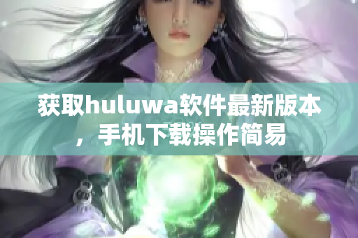 獲取huluwa軟件最新版本，手機(jī)下載操作簡(jiǎn)易