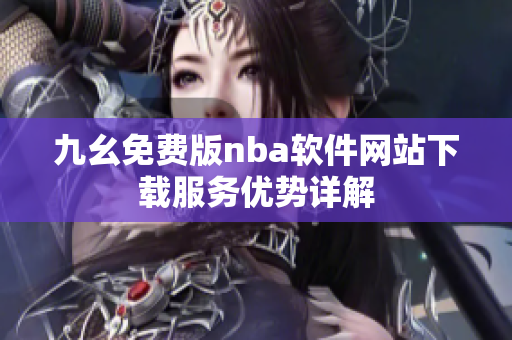 九幺免費版nba軟件網站下載服務優(yōu)勢詳解
