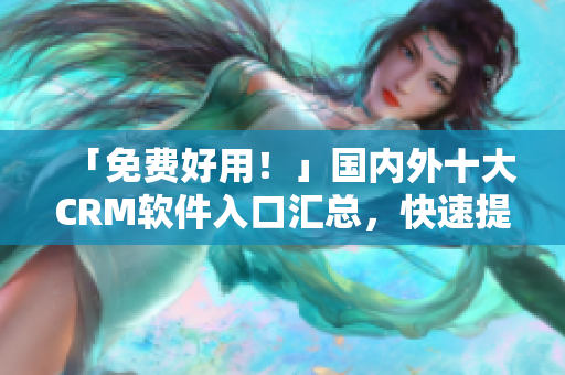 「免費(fèi)好用！」國(guó)內(nèi)外十大CRM軟件入口匯總，快速提升企業(yè)管理效率