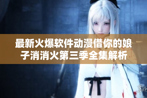 最新火爆軟件動漫借你的娘子消消火第三季全集解析