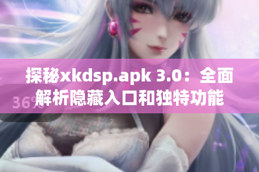 探秘xkdsp.apk 3.0：全面解析隱藏入口和獨特功能