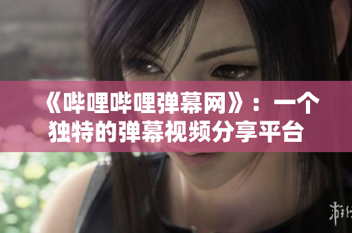 《嗶哩嗶哩彈幕網(wǎng)》：一個獨特的彈幕視頻分享平臺