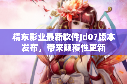 精東影業(yè)最新軟件Jd07版本發(fā)布，帶來顛覆性更新