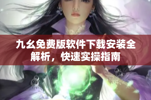 九幺免費(fèi)版軟件下載安裝全解析，快速實(shí)操指南