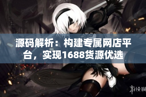 源碼解析：構(gòu)建專屬網(wǎng)店平臺，實現(xiàn)1688貨源優(yōu)選