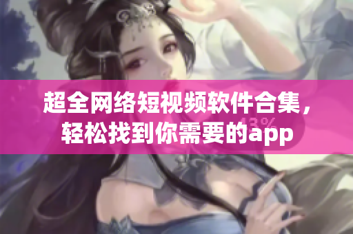 超全網(wǎng)絡(luò)短視頻軟件合集，輕松找到你需要的app