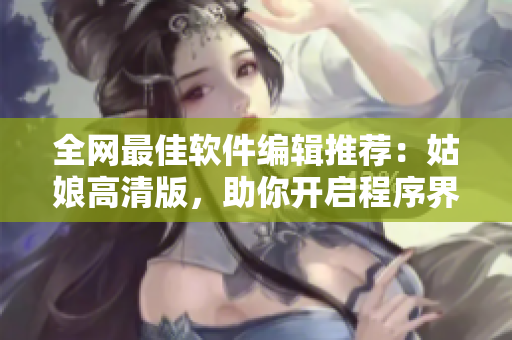 全網最佳軟件編輯推薦：姑娘高清版，助你開啟程序界的新世界！