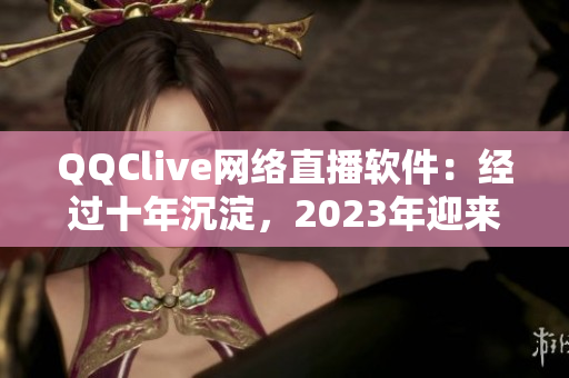 QQClive網(wǎng)絡直播軟件：經(jīng)過十年沉淀，2023年迎來全新更新