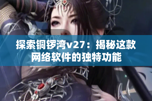 探索銅鑼灣v27：揭秘這款網(wǎng)絡(luò)軟件的獨(dú)特功能