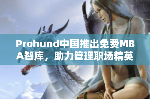 Prohund中國(guó)推出免費(fèi)MBA智庫(kù)，助力管理職場(chǎng)精英