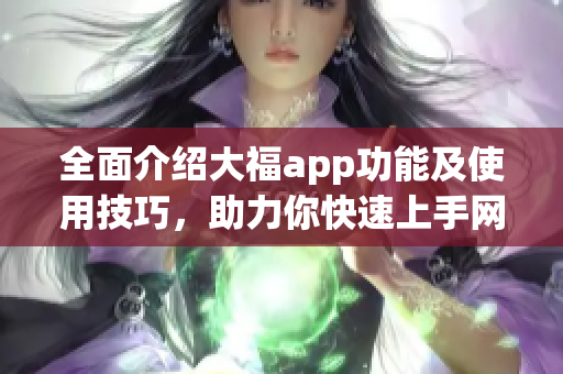全面介紹大福app功能及使用技巧，助力你快速上手網(wǎng)絡軟件