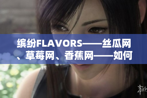 繽紛FLAVORS——絲瓜網(wǎng)、草莓網(wǎng)、香蕉網(wǎng)——如何打造獨特的軟件品牌？