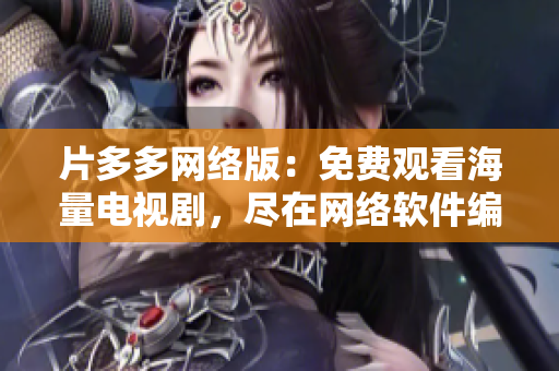 片多多網(wǎng)絡(luò)版：免費(fèi)觀看海量電視劇，盡在網(wǎng)絡(luò)軟件編輯推薦！
