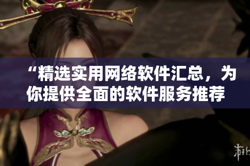 “精選實用網(wǎng)絡(luò)軟件匯總，為你提供全面的軟件服務(wù)推薦”