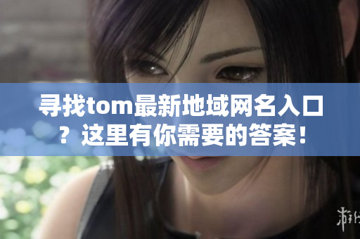 尋找tom最新地域網(wǎng)名入口？這里有你需要的答案！