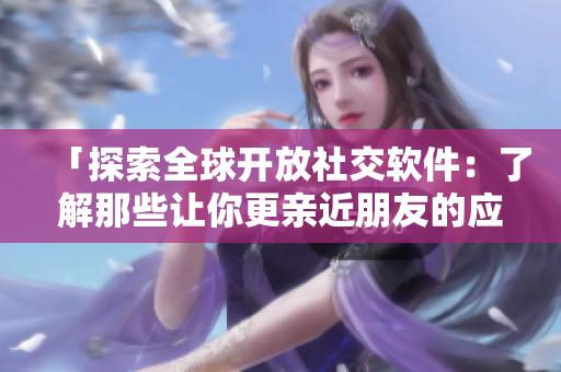 「探索全球開(kāi)放社交軟件：了解那些讓你更親近朋友的應(yīng)用」