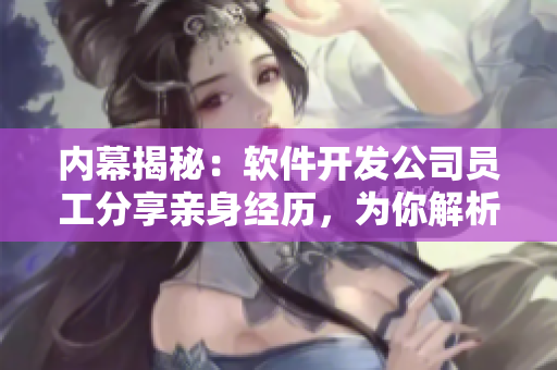 內(nèi)幕揭秘：軟件開發(fā)公司員工分享親身經(jīng)歷，為你解析軟件開發(fā)流程與技術