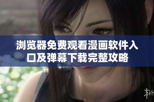 瀏覽器免費觀看漫畫軟件入口及彈幕下載完整攻略