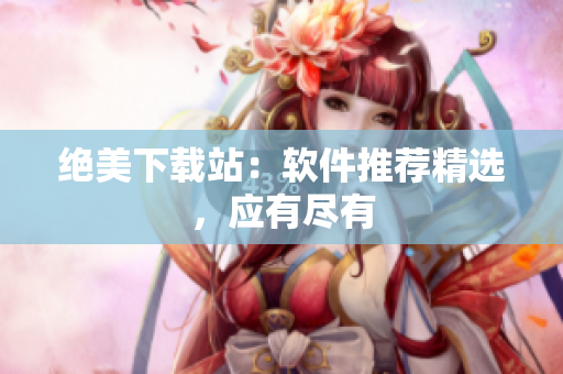 絕美下載站：軟件推薦精選，應(yīng)有盡有
