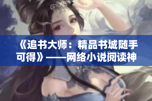 《追書大師：精品書城隨手可得》——網(wǎng)絡小說閱讀神器下載推薦