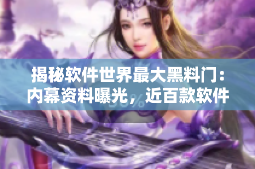 揭秘軟件世界最大黑料門：內(nèi)幕資料曝光，近百款軟件被指涉嫌違法操作！