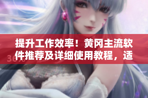 提升工作效率！黃岡主流軟件推薦及詳細使用教程，適合初學者！
