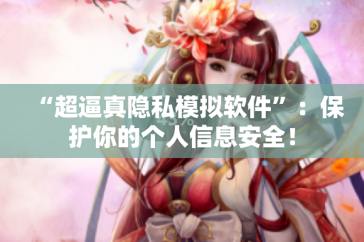“超逼真隱私模擬軟件”：保護(hù)你的個人信息安全！