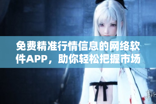 免費精準(zhǔn)行情信息的網(wǎng)絡(luò)軟件APP，助你輕松把握市場大勢