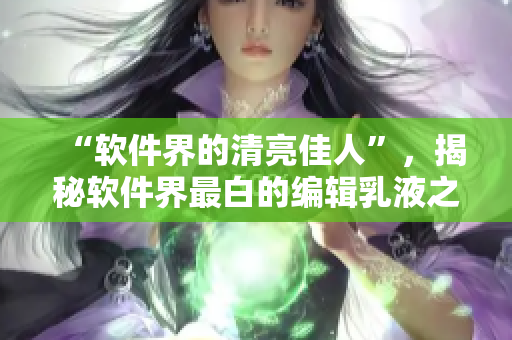 “軟件界的清亮佳人”，揭秘軟件界最白的編輯乳液之謎