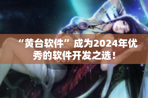 “黃臺軟件”成為2024年優(yōu)秀的軟件開發(fā)之選！
