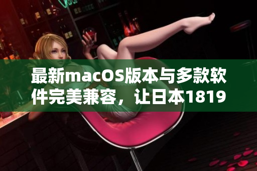 最新macOS版本與多款軟件完美兼容，讓日本1819歲的軟件愛好者暢享高效辦公體驗(yàn)