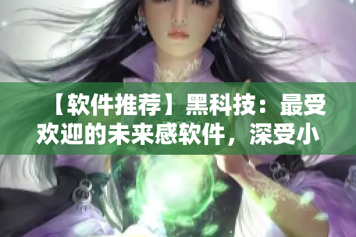 【軟件推薦】黑科技：最受歡迎的未來感軟件，深受小清新和潮流男女喜愛