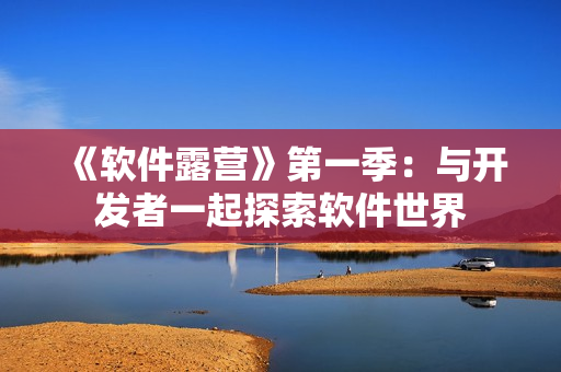 《軟件露營》第一季：與開發(fā)者一起探索軟件世界
