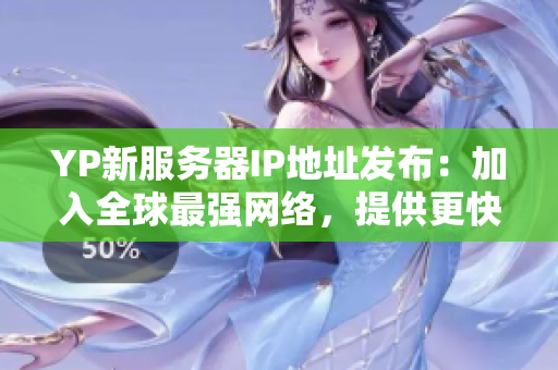 YP新服務(wù)器IP地址發(fā)布：加入全球最強(qiáng)網(wǎng)絡(luò)，提供更快速穩(wěn)定的網(wǎng)絡(luò)服務(wù)