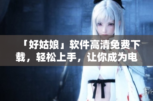 「好姑娘」軟件高清免費下載，輕松上手，讓你成為電腦達人！