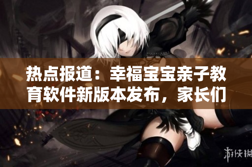 熱點(diǎn)報(bào)道：幸福寶寶親子教育軟件新版本發(fā)布，家長(zhǎng)們搶著下載！