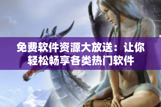 免費軟件資源大放送：讓你輕松暢享各類熱門軟件
