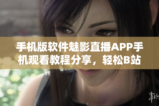 手機(jī)版軟件魅影直播APP手機(jī)觀看教程分享，輕松B站直播觀看攻略