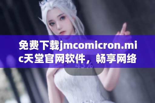 免費(fèi)下載jmcomicron.mic天堂官網(wǎng)軟件，暢享網(wǎng)絡(luò)世界