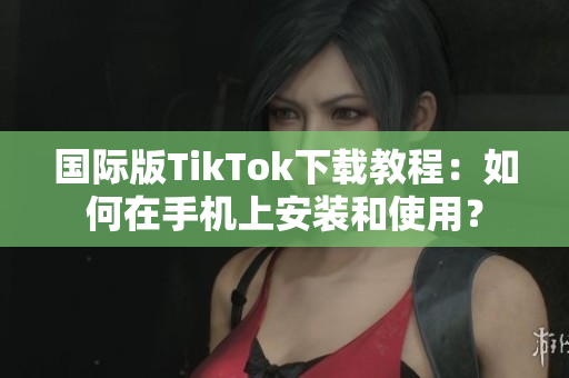 國際版TikTok下載教程：如何在手機上安裝和使用？