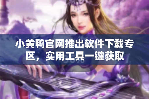 小黃鴨官網(wǎng)推出軟件下載專區(qū)，實(shí)用工具一鍵獲取
