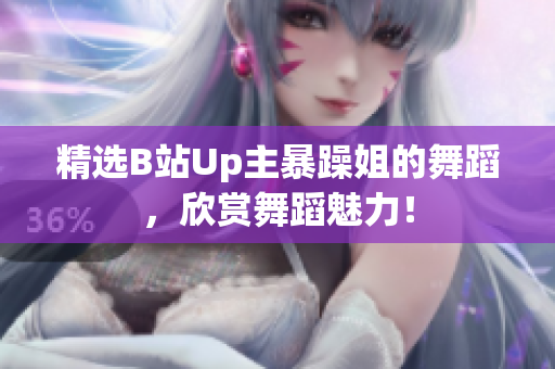 精選B站Up主暴躁姐的舞蹈，欣賞舞蹈魅力！