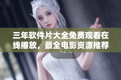 三年軟件片大全免費(fèi)觀看在線播放，最全電影資源推薦