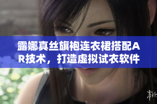 露娜真絲旗袍連衣裙搭配AR技術(shù)，打造虛擬試衣軟件