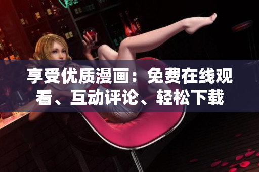 享受優(yōu)質(zhì)漫畫(huà)：免費(fèi)在線觀看、互動(dòng)評(píng)論、輕松下載