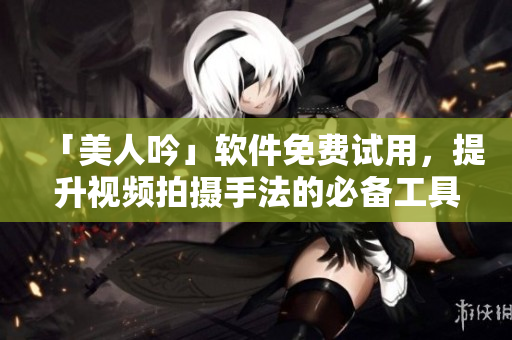 「美人吟」軟件免費(fèi)試用，提升視頻拍攝手法的必備工具