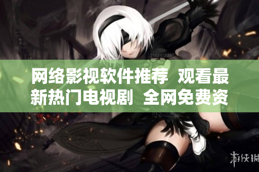 網絡影視軟件推薦  觀看最新熱門電視劇  全網免費資源匯總