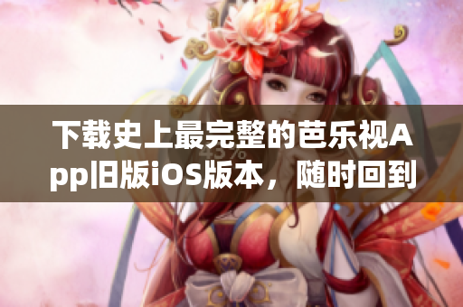 下載史上最完整的芭樂視App舊版iOS版本，隨時(shí)回到經(jīng)典視覺體驗(yàn)！